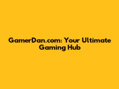 GamerDan.com: Your Ultimate Gaming Hub