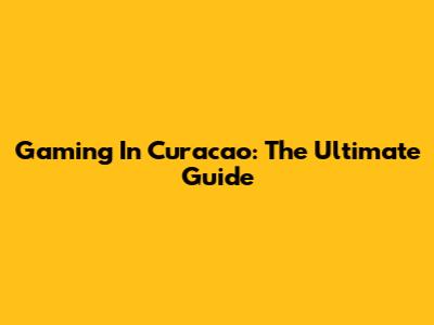 Gaming In Curacao: The Ultimate Guide