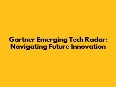 Gartner Emerging Tech Radar: Navigating Future Innovation