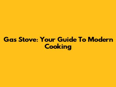 Gas Stove: Your Guide To Modern Cooking