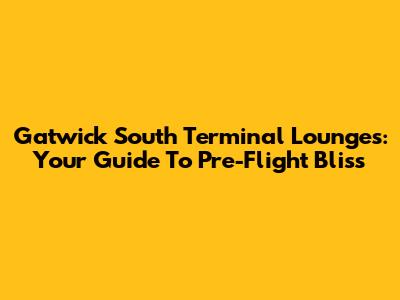 Gatwick South Terminal Lounges: Your Guide To Pre-Flight Bliss