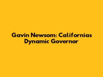Gavin Newsom: California's Dynamic Governor