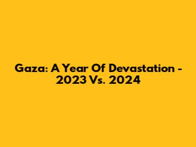 Gaza: A Year Of Devastation - 2023 Vs. 2024