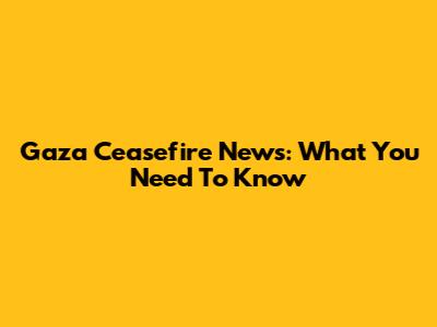 Gaza Ceasefire News: What You Need To Know