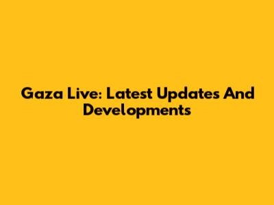 Gaza Live: Latest Updates And Developments