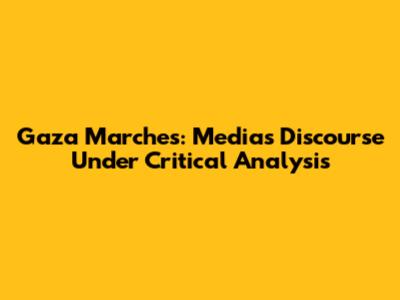 Gaza Marches: Media's Discourse Under Critical Analysis