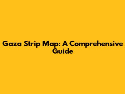 Gaza Strip Map: A Comprehensive Guide