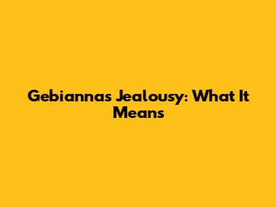 Gebianna's Jealousy: What It Means