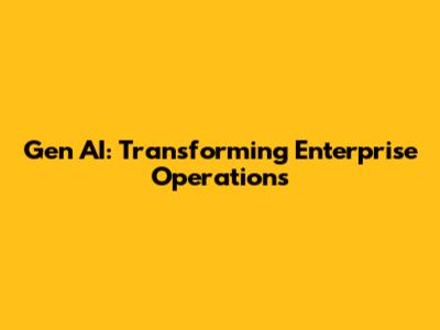 Gen AI: Transforming Enterprise Operations