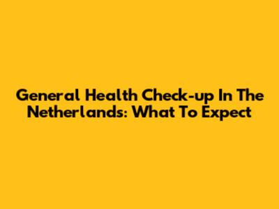 General Health Check-up In The Netherlands: What To Expect
