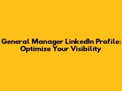 General Manager LinkedIn Profile: Optimize Your Visibility