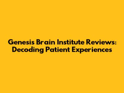 Genesis Brain Institute Reviews: Decoding Patient Experiences