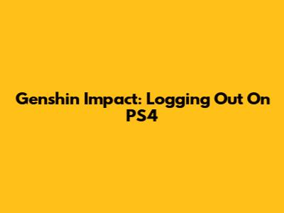 Genshin Impact: Logging Out On PS4
