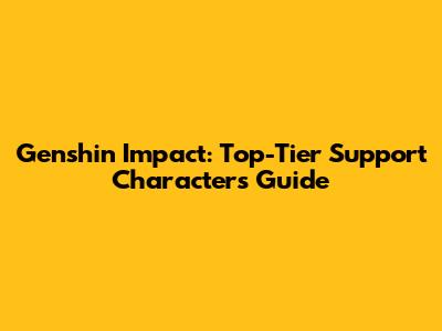 Genshin Impact: Top-Tier Support Characters Guide