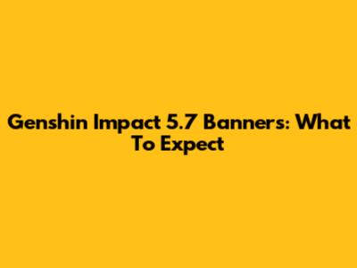 Genshin Impact 5.7 Banners: What To Expect