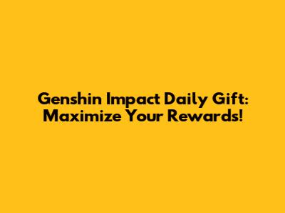 Genshin Impact Daily Gift: Maximize Your Rewards!