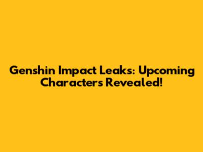 Genshin Impact Leaks: Upcoming Characters Revealed!