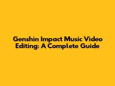 Genshin Impact Music Video Editing: A Complete Guide