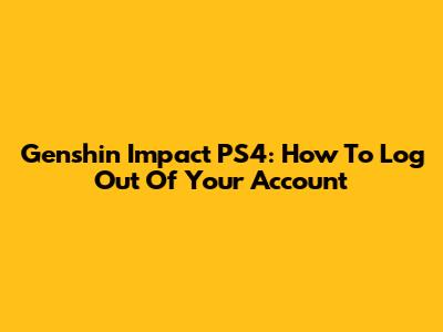 Genshin Impact PS4: How To Log Out Of Your Account
