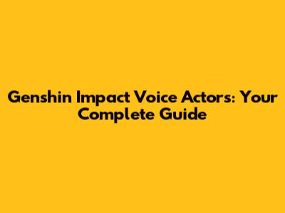 Genshin Impact Voice Actors: Your Complete Guide