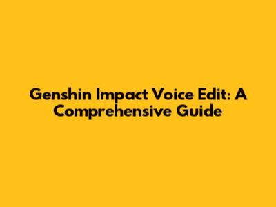 Genshin Impact Voice Edit: A Comprehensive Guide