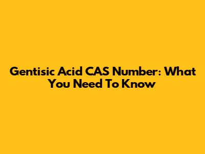 Gentisic Acid CAS Number: What You Need To Know