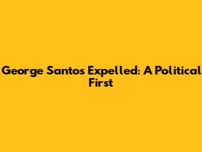 George Santos Expelled: A Political First