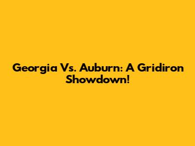 Georgia Vs. Auburn: A Gridiron Showdown!