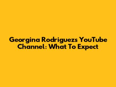 Georgina Rodriguez's YouTube Channel: What To Expect