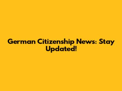 German Citizenship News: Stay Updated!