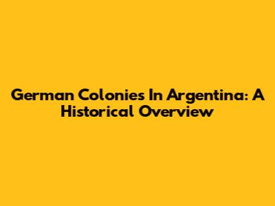 German Colonies In Argentina: A Historical Overview