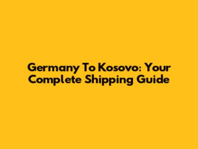 Germany To Kosovo: Your Complete Shipping Guide