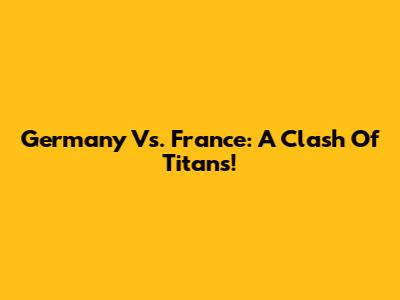 Germany Vs. France: A Clash Of Titans!