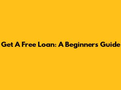 Get A Free Loan: A Beginner's Guide