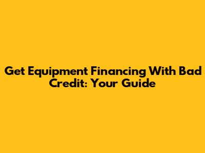 Get Equipment Financing With Bad Credit: Your Guide