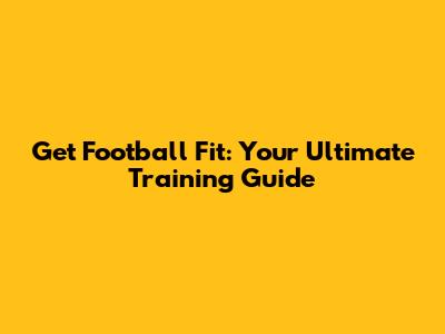 Get Football Fit: Your Ultimate Training Guide
