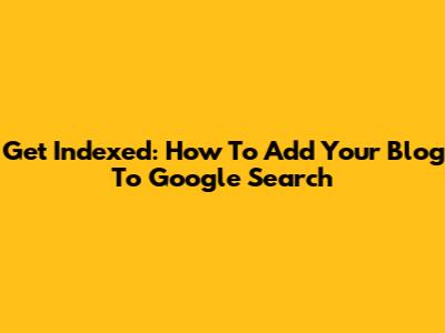 Get Indexed: How To Add Your Blog To Google Search