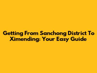Getting From Sanchong District To Ximending: Your Easy Guide