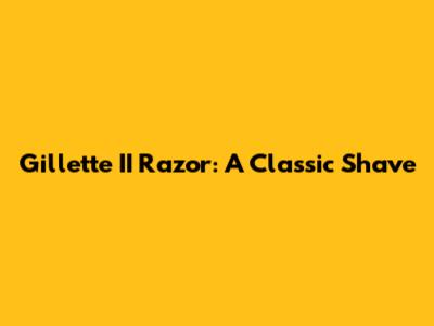 Gillette II Razor: A Classic Shave