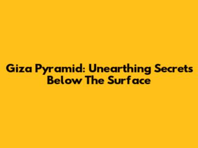 Giza Pyramid: Unearthing Secrets Below The Surface