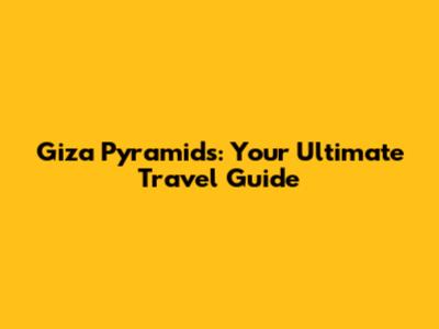 Giza Pyramids: Your Ultimate Travel Guide