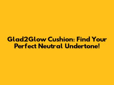Glad2Glow Cushion: Find Your Perfect Neutral Undertone!