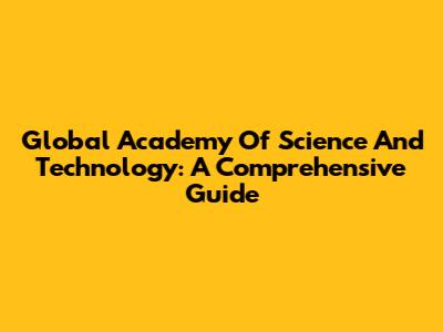 Global Academy Of Science And Technology: A Comprehensive Guide