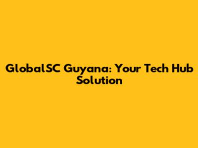 GlobalSC Guyana: Your Tech Hub Solution