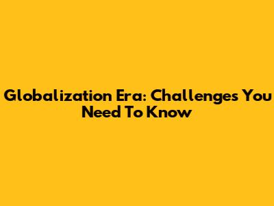 Globalization Era: Challenges You Need To Know