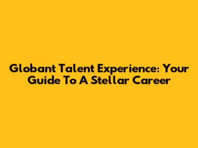 Globant Talent Experience: Your Guide To A Stellar Career