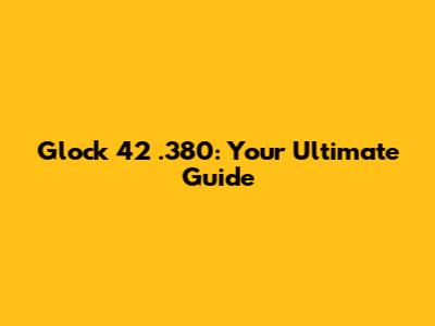 Glock 42 .380: Your Ultimate Guide
