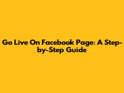 Go Live On Facebook Page: A Step-by-Step Guide