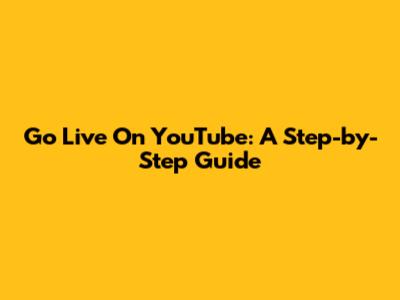 Go Live On YouTube: A Step-by-Step Guide