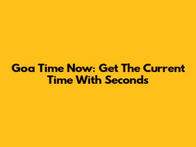 Goa Time Now: Get The Current Time With Seconds